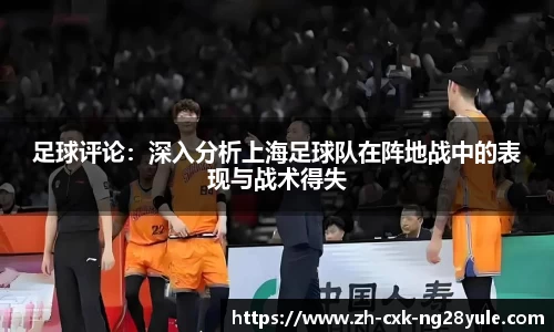 足球评论：深入分析上海足球队在阵地战中的表现与战术得失