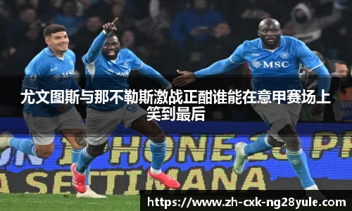 尤文图斯与那不勒斯激战正酣谁能在意甲赛场上笑到最后